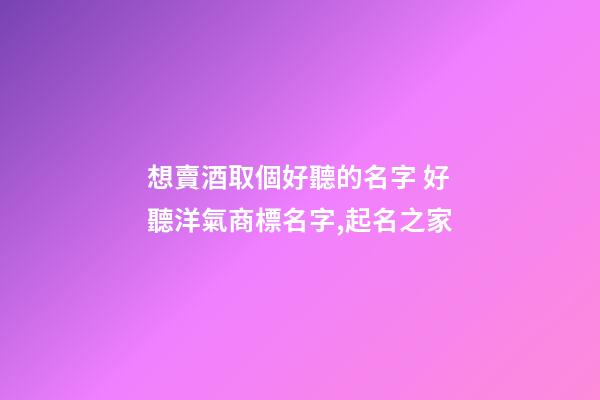 想賣酒取個好聽的名字 好聽洋氣商標名字,起名之家-第1張-商標起名-玄機派